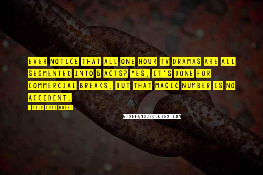 Film Crit Hulk! Quotes: EVER NOTICE THAT ALL ONE HOUR TV DRAMAS ARE ALL SEGMENTED INTO 5 ACTS? YES, IT'S DONE FOR COMMERCIAL BREAKS, BUT THAT MAGIC NUMBER IS NO ACCIDENT.