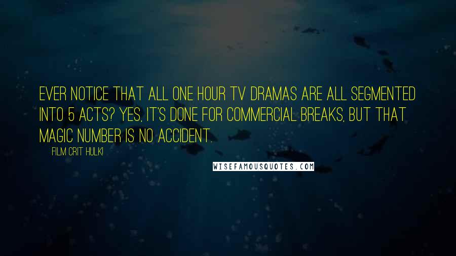 Film Crit Hulk! Quotes: EVER NOTICE THAT ALL ONE HOUR TV DRAMAS ARE ALL SEGMENTED INTO 5 ACTS? YES, IT'S DONE FOR COMMERCIAL BREAKS, BUT THAT MAGIC NUMBER IS NO ACCIDENT.