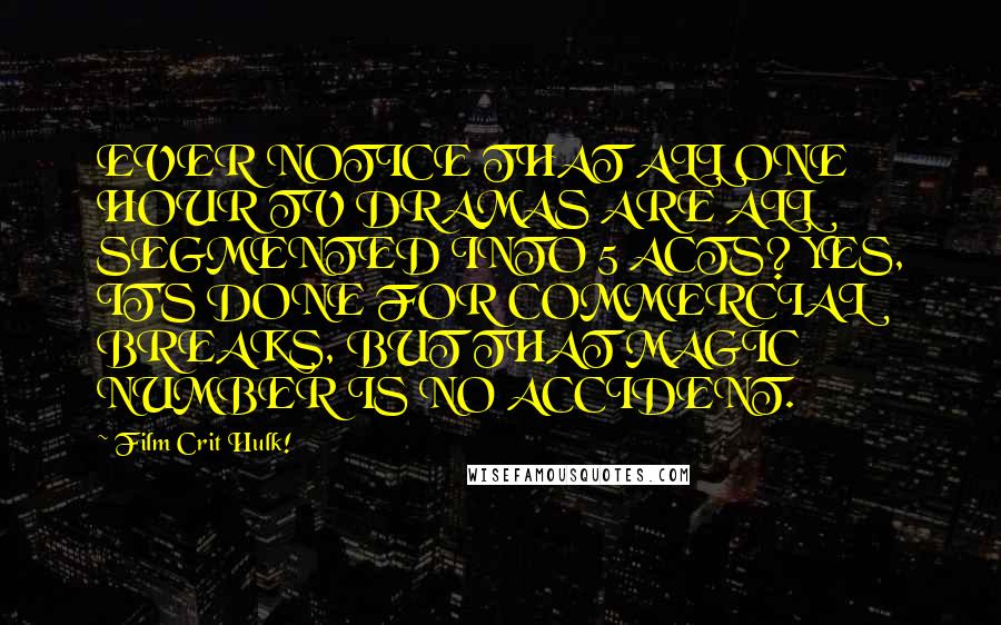 Film Crit Hulk! Quotes: EVER NOTICE THAT ALL ONE HOUR TV DRAMAS ARE ALL SEGMENTED INTO 5 ACTS? YES, IT'S DONE FOR COMMERCIAL BREAKS, BUT THAT MAGIC NUMBER IS NO ACCIDENT.