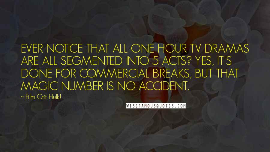 Film Crit Hulk! Quotes: EVER NOTICE THAT ALL ONE HOUR TV DRAMAS ARE ALL SEGMENTED INTO 5 ACTS? YES, IT'S DONE FOR COMMERCIAL BREAKS, BUT THAT MAGIC NUMBER IS NO ACCIDENT.