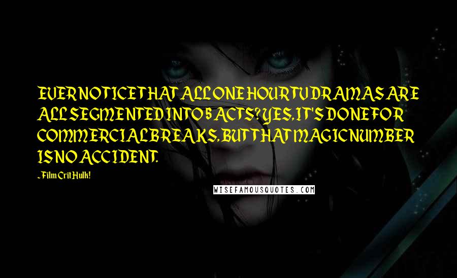 Film Crit Hulk! Quotes: EVER NOTICE THAT ALL ONE HOUR TV DRAMAS ARE ALL SEGMENTED INTO 5 ACTS? YES, IT'S DONE FOR COMMERCIAL BREAKS, BUT THAT MAGIC NUMBER IS NO ACCIDENT.