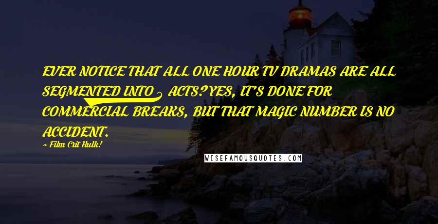 Film Crit Hulk! Quotes: EVER NOTICE THAT ALL ONE HOUR TV DRAMAS ARE ALL SEGMENTED INTO 5 ACTS? YES, IT'S DONE FOR COMMERCIAL BREAKS, BUT THAT MAGIC NUMBER IS NO ACCIDENT.