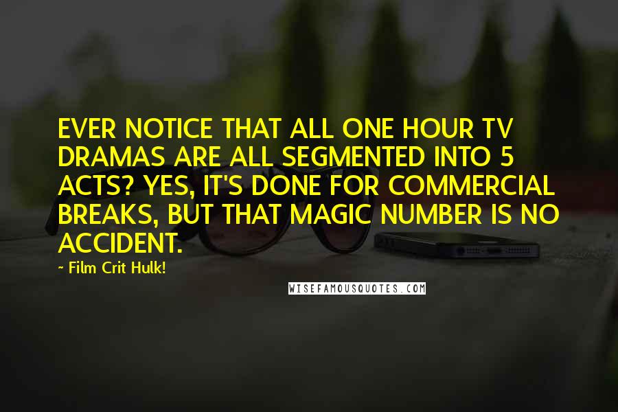 Film Crit Hulk! Quotes: EVER NOTICE THAT ALL ONE HOUR TV DRAMAS ARE ALL SEGMENTED INTO 5 ACTS? YES, IT'S DONE FOR COMMERCIAL BREAKS, BUT THAT MAGIC NUMBER IS NO ACCIDENT.