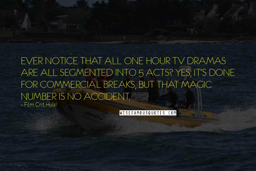 Film Crit Hulk! Quotes: EVER NOTICE THAT ALL ONE HOUR TV DRAMAS ARE ALL SEGMENTED INTO 5 ACTS? YES, IT'S DONE FOR COMMERCIAL BREAKS, BUT THAT MAGIC NUMBER IS NO ACCIDENT.