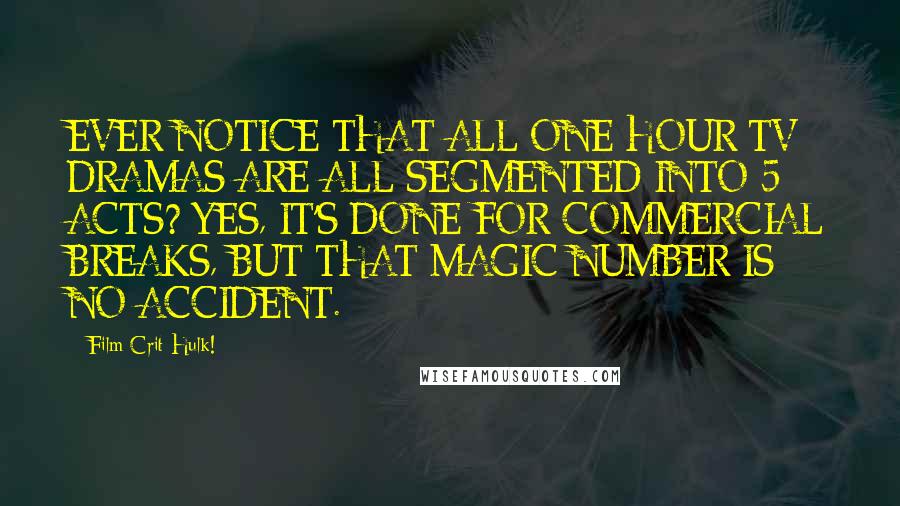 Film Crit Hulk! Quotes: EVER NOTICE THAT ALL ONE HOUR TV DRAMAS ARE ALL SEGMENTED INTO 5 ACTS? YES, IT'S DONE FOR COMMERCIAL BREAKS, BUT THAT MAGIC NUMBER IS NO ACCIDENT.