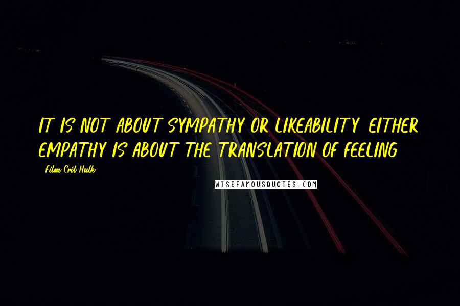 Film Crit Hulk! Quotes: IT IS NOT ABOUT SYMPATHY OR LIKEABILITY, EITHER. EMPATHY IS ABOUT THE TRANSLATION OF FEELING.