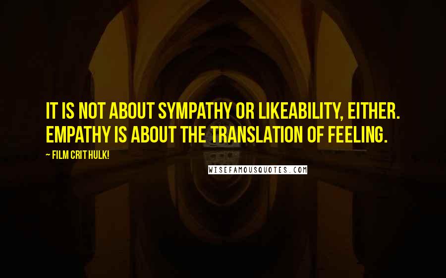 Film Crit Hulk! Quotes: IT IS NOT ABOUT SYMPATHY OR LIKEABILITY, EITHER. EMPATHY IS ABOUT THE TRANSLATION OF FEELING.