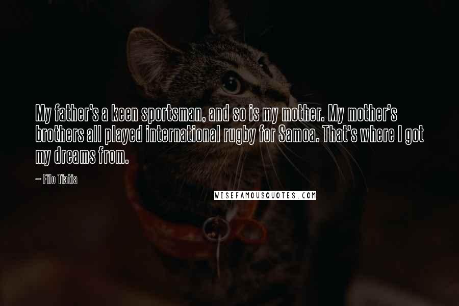 Filo Tiatia Quotes: My father's a keen sportsman, and so is my mother. My mother's brothers all played international rugby for Samoa. That's where I got my dreams from.