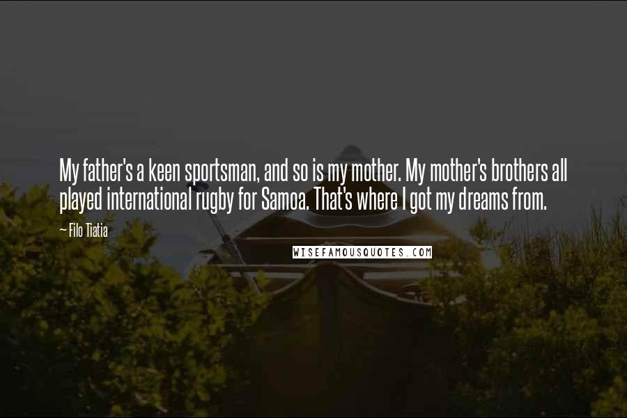 Filo Tiatia Quotes: My father's a keen sportsman, and so is my mother. My mother's brothers all played international rugby for Samoa. That's where I got my dreams from.