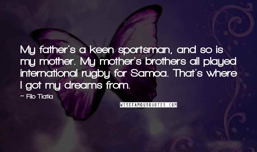 Filo Tiatia Quotes: My father's a keen sportsman, and so is my mother. My mother's brothers all played international rugby for Samoa. That's where I got my dreams from.