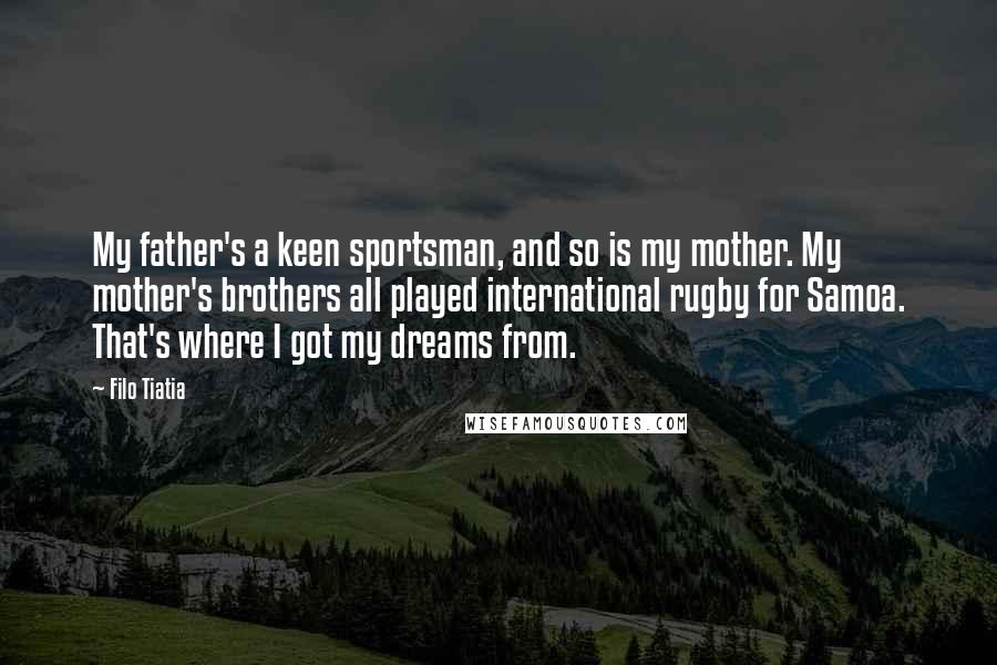 Filo Tiatia Quotes: My father's a keen sportsman, and so is my mother. My mother's brothers all played international rugby for Samoa. That's where I got my dreams from.