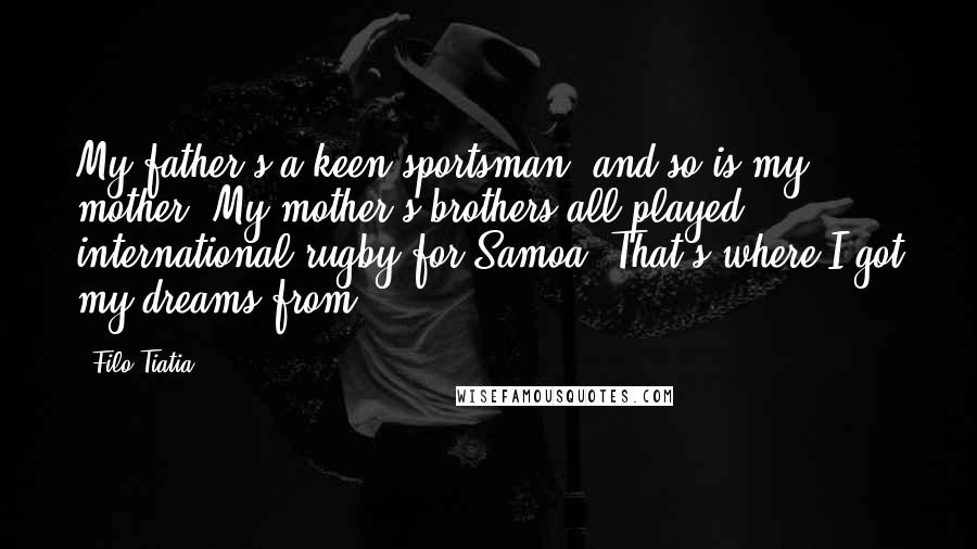 Filo Tiatia Quotes: My father's a keen sportsman, and so is my mother. My mother's brothers all played international rugby for Samoa. That's where I got my dreams from.