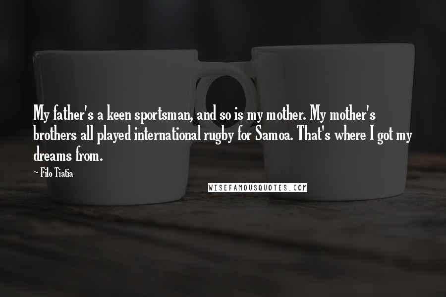 Filo Tiatia Quotes: My father's a keen sportsman, and so is my mother. My mother's brothers all played international rugby for Samoa. That's where I got my dreams from.