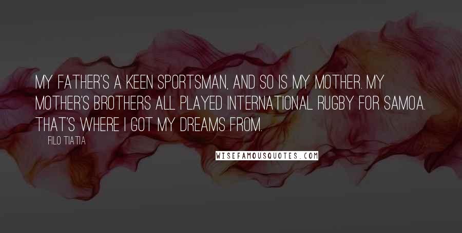 Filo Tiatia Quotes: My father's a keen sportsman, and so is my mother. My mother's brothers all played international rugby for Samoa. That's where I got my dreams from.