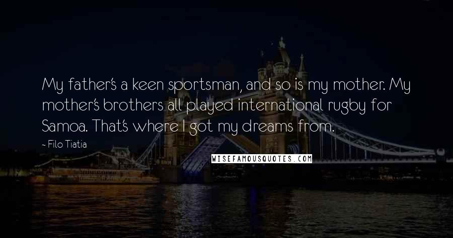 Filo Tiatia Quotes: My father's a keen sportsman, and so is my mother. My mother's brothers all played international rugby for Samoa. That's where I got my dreams from.