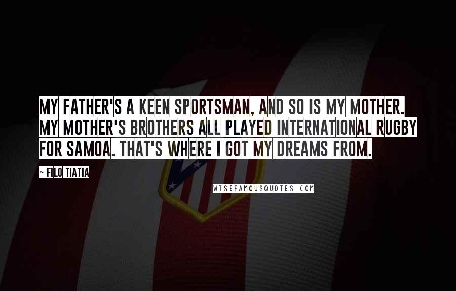 Filo Tiatia Quotes: My father's a keen sportsman, and so is my mother. My mother's brothers all played international rugby for Samoa. That's where I got my dreams from.