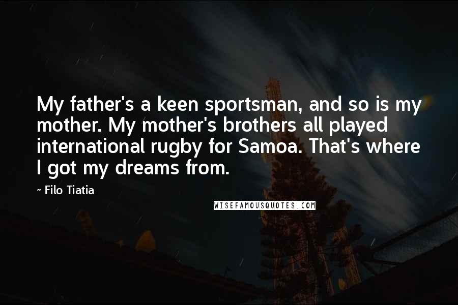 Filo Tiatia Quotes: My father's a keen sportsman, and so is my mother. My mother's brothers all played international rugby for Samoa. That's where I got my dreams from.