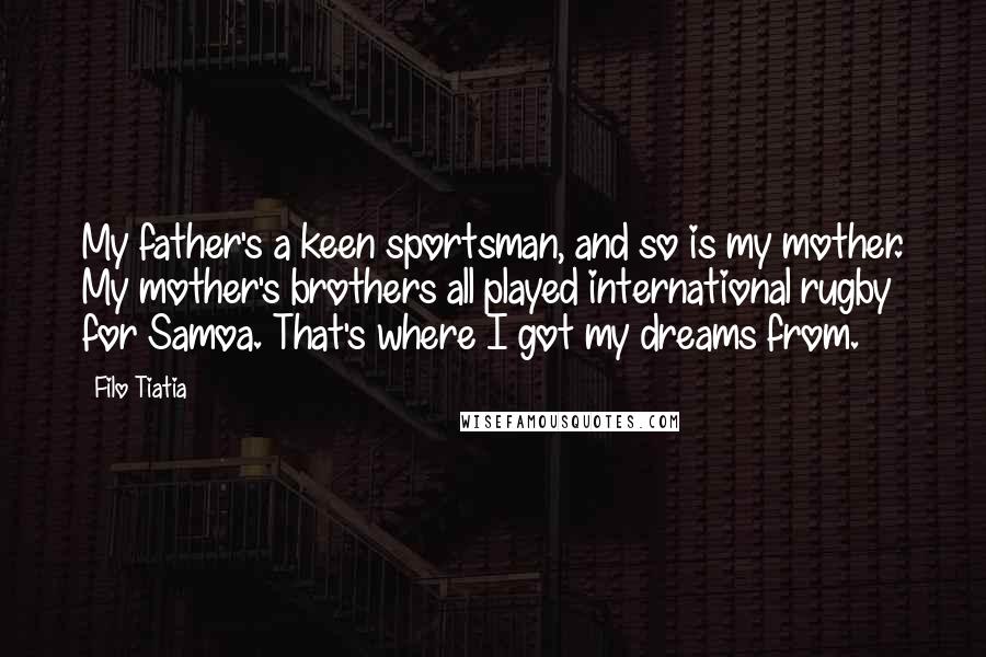 Filo Tiatia Quotes: My father's a keen sportsman, and so is my mother. My mother's brothers all played international rugby for Samoa. That's where I got my dreams from.