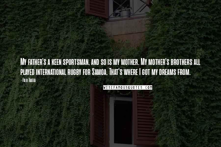 Filo Tiatia Quotes: My father's a keen sportsman, and so is my mother. My mother's brothers all played international rugby for Samoa. That's where I got my dreams from.