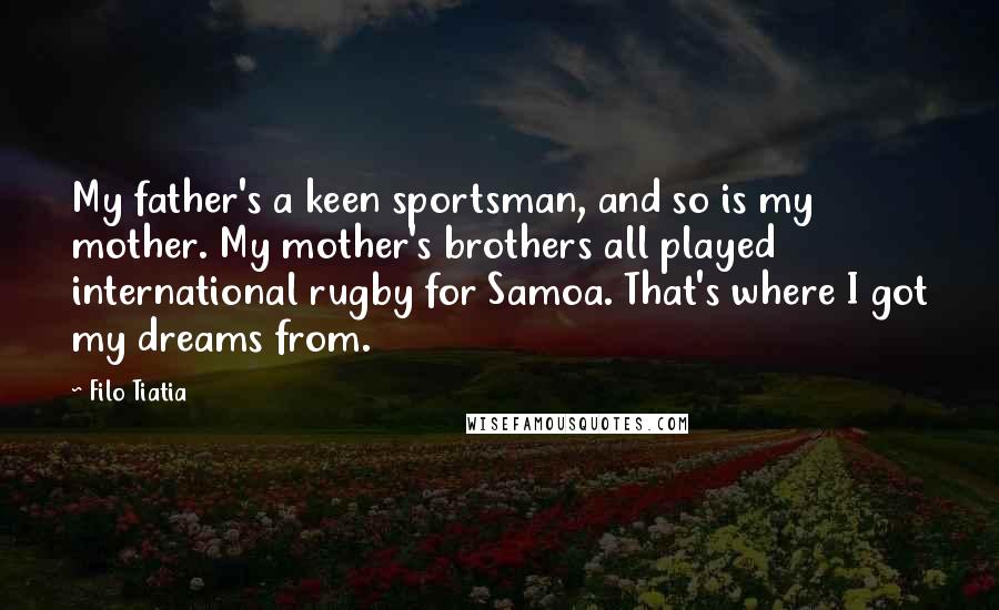 Filo Tiatia Quotes: My father's a keen sportsman, and so is my mother. My mother's brothers all played international rugby for Samoa. That's where I got my dreams from.