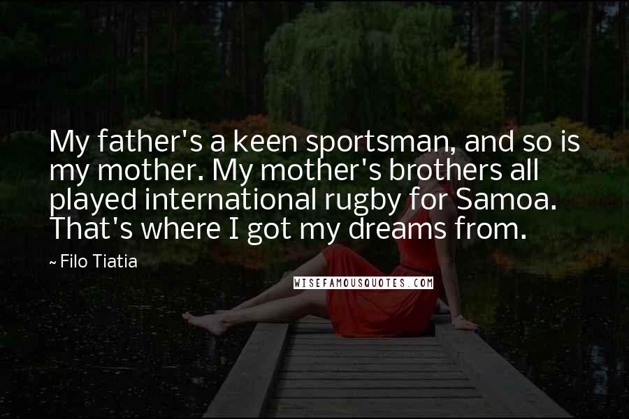 Filo Tiatia Quotes: My father's a keen sportsman, and so is my mother. My mother's brothers all played international rugby for Samoa. That's where I got my dreams from.