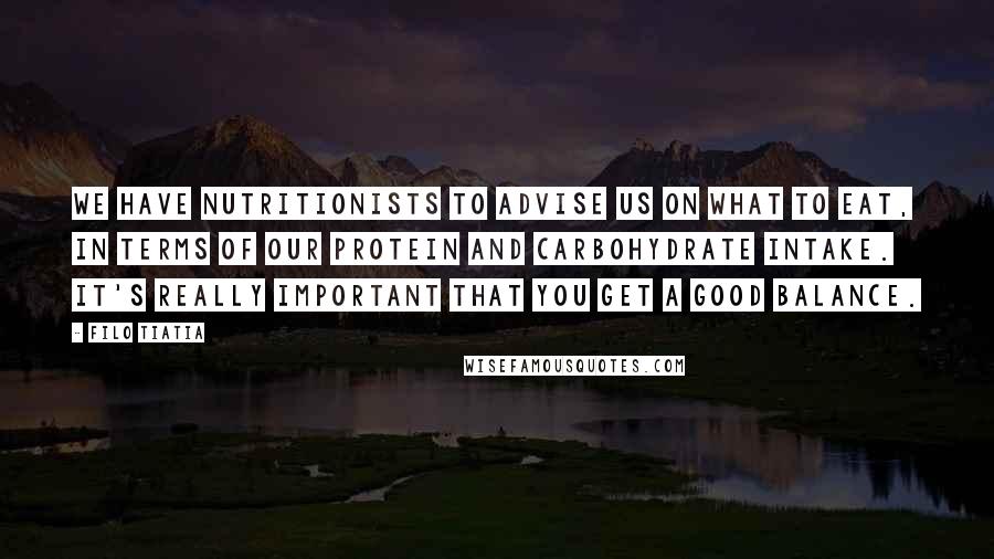 Filo Tiatia Quotes: We have nutritionists to advise us on what to eat, in terms of our protein and carbohydrate intake. It's really important that you get a good balance.