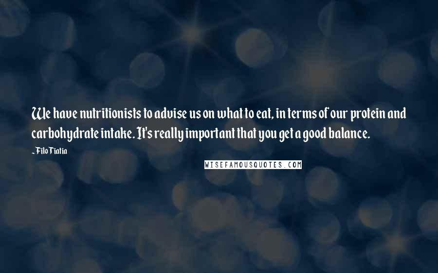 Filo Tiatia Quotes: We have nutritionists to advise us on what to eat, in terms of our protein and carbohydrate intake. It's really important that you get a good balance.