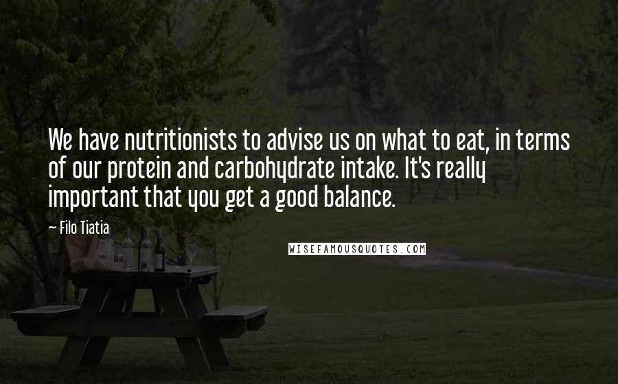 Filo Tiatia Quotes: We have nutritionists to advise us on what to eat, in terms of our protein and carbohydrate intake. It's really important that you get a good balance.