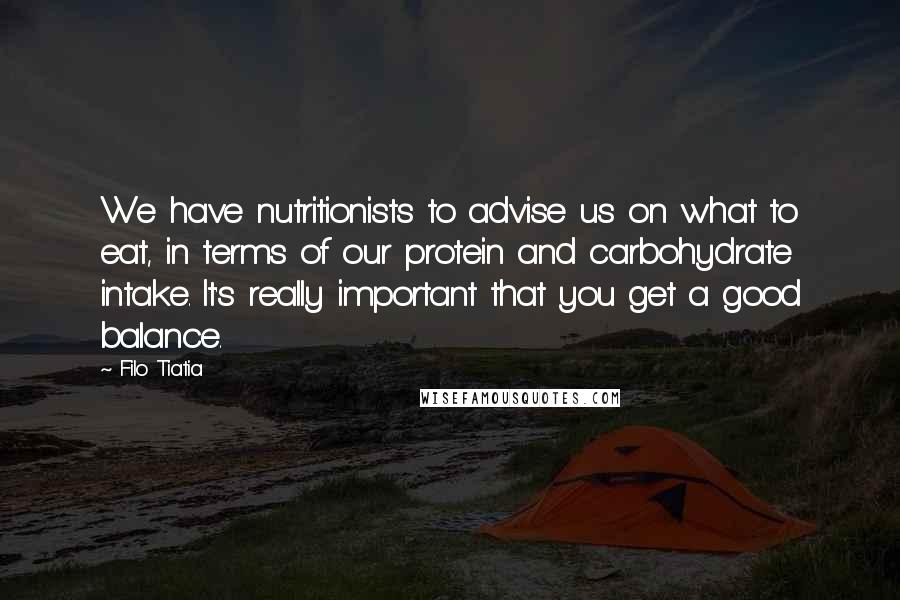 Filo Tiatia Quotes: We have nutritionists to advise us on what to eat, in terms of our protein and carbohydrate intake. It's really important that you get a good balance.