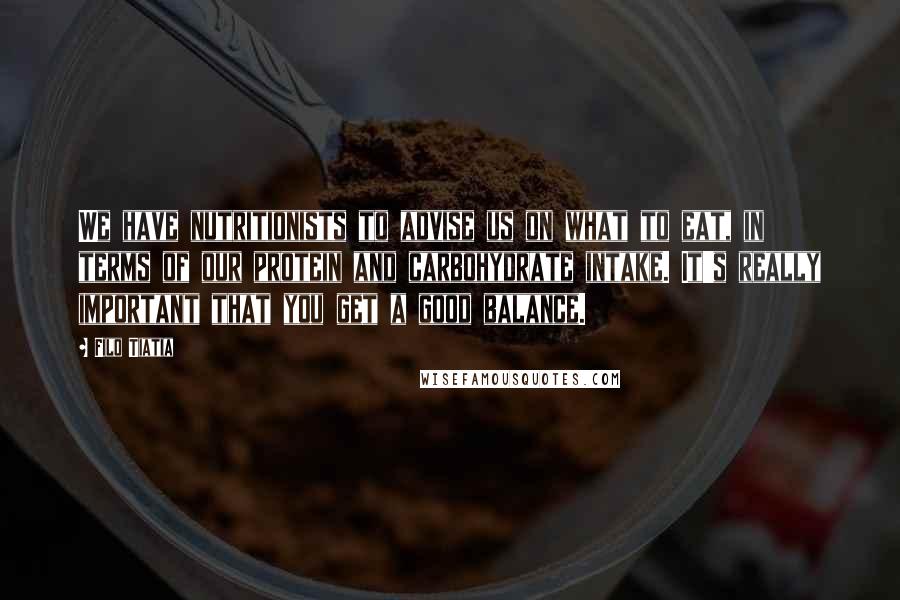 Filo Tiatia Quotes: We have nutritionists to advise us on what to eat, in terms of our protein and carbohydrate intake. It's really important that you get a good balance.