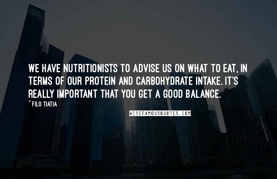 Filo Tiatia Quotes: We have nutritionists to advise us on what to eat, in terms of our protein and carbohydrate intake. It's really important that you get a good balance.