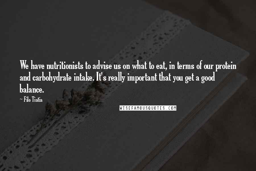 Filo Tiatia Quotes: We have nutritionists to advise us on what to eat, in terms of our protein and carbohydrate intake. It's really important that you get a good balance.