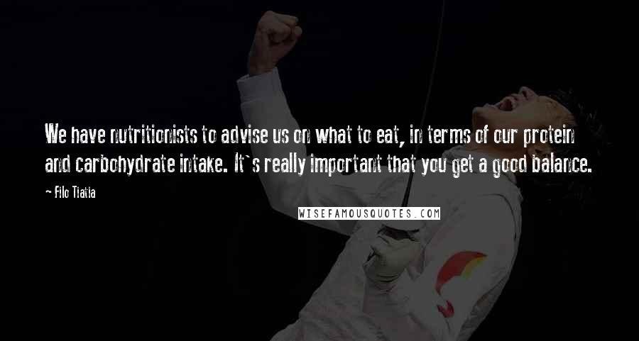 Filo Tiatia Quotes: We have nutritionists to advise us on what to eat, in terms of our protein and carbohydrate intake. It's really important that you get a good balance.