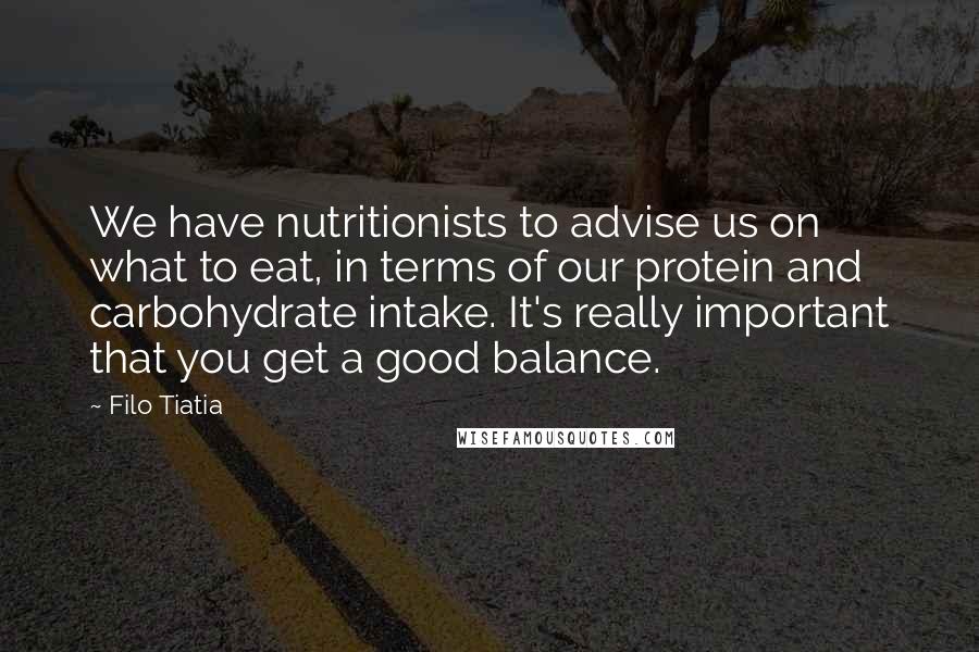 Filo Tiatia Quotes: We have nutritionists to advise us on what to eat, in terms of our protein and carbohydrate intake. It's really important that you get a good balance.
