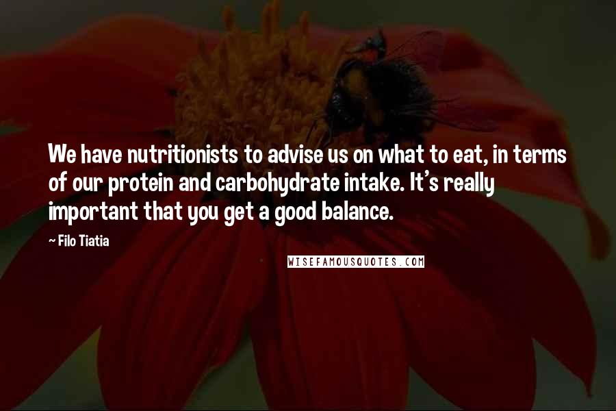 Filo Tiatia Quotes: We have nutritionists to advise us on what to eat, in terms of our protein and carbohydrate intake. It's really important that you get a good balance.