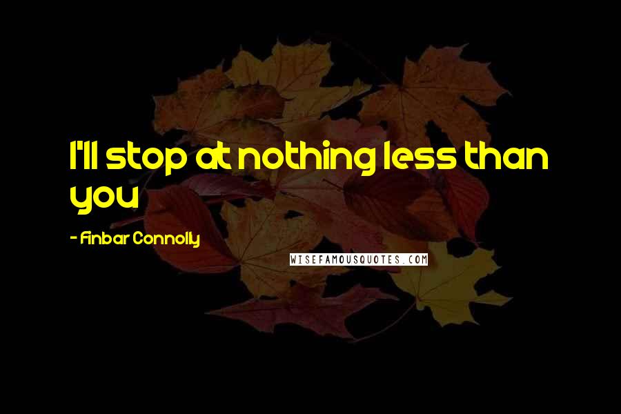 Finbar Connolly Quotes: I'll stop at nothing less than you