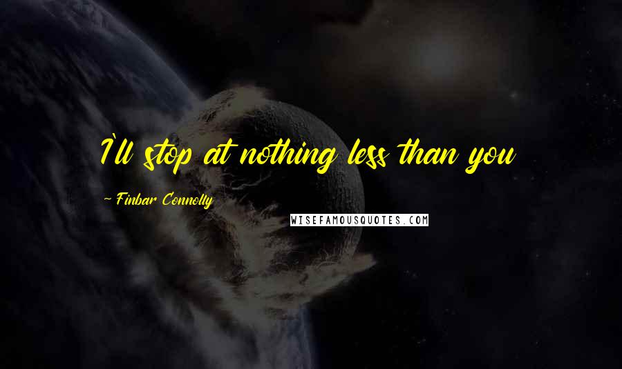 Finbar Connolly Quotes: I'll stop at nothing less than you