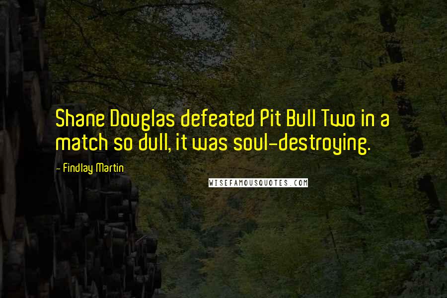 Findlay Martin Quotes: Shane Douglas defeated Pit Bull Two in a match so dull, it was soul-destroying.