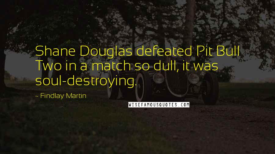 Findlay Martin Quotes: Shane Douglas defeated Pit Bull Two in a match so dull, it was soul-destroying.