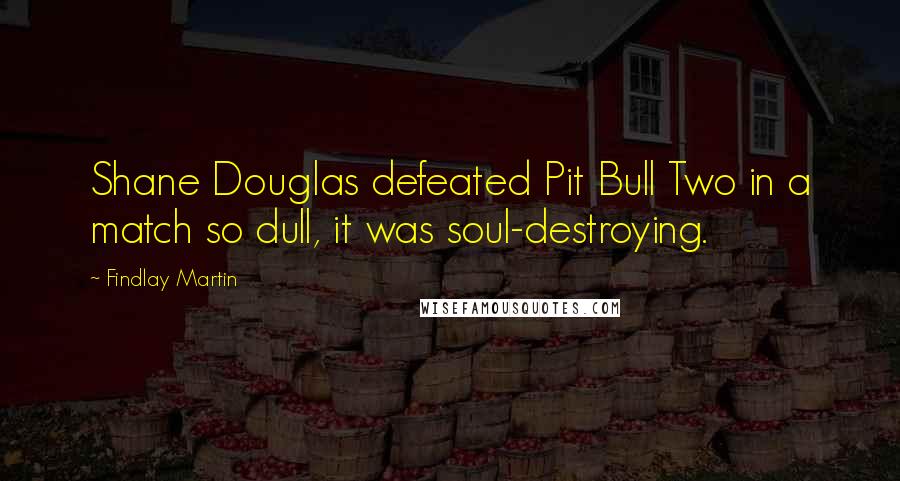 Findlay Martin Quotes: Shane Douglas defeated Pit Bull Two in a match so dull, it was soul-destroying.