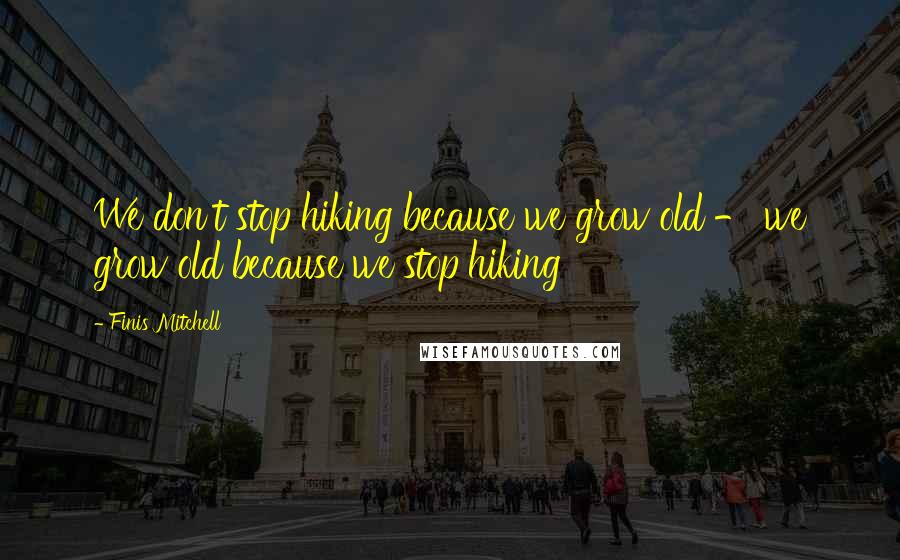 Finis Mitchell Quotes: We don't stop hiking because we grow old - we grow old because we stop hiking