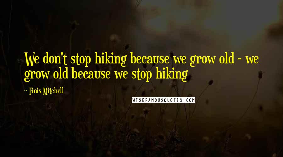 Finis Mitchell Quotes: We don't stop hiking because we grow old - we grow old because we stop hiking