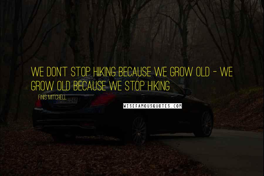 Finis Mitchell Quotes: We don't stop hiking because we grow old - we grow old because we stop hiking