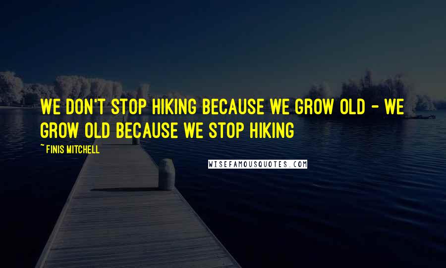 Finis Mitchell Quotes: We don't stop hiking because we grow old - we grow old because we stop hiking