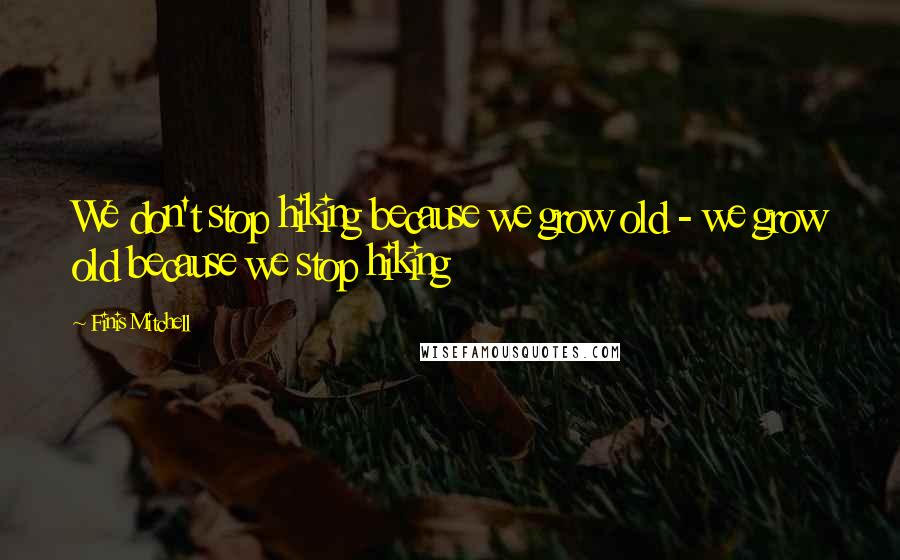 Finis Mitchell Quotes: We don't stop hiking because we grow old - we grow old because we stop hiking
