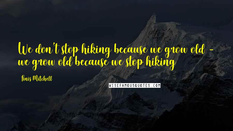 Finis Mitchell Quotes: We don't stop hiking because we grow old - we grow old because we stop hiking