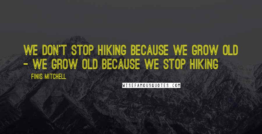 Finis Mitchell Quotes: We don't stop hiking because we grow old - we grow old because we stop hiking