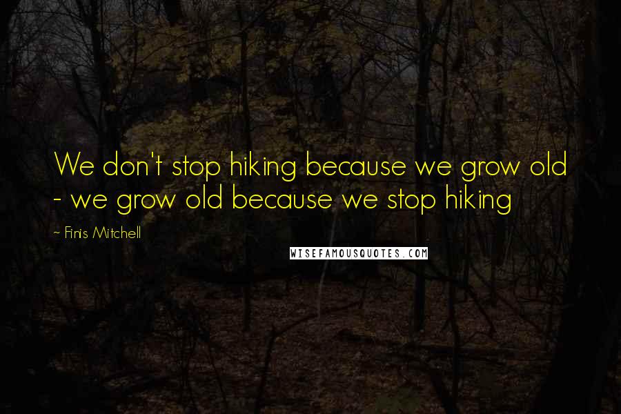 Finis Mitchell Quotes: We don't stop hiking because we grow old - we grow old because we stop hiking