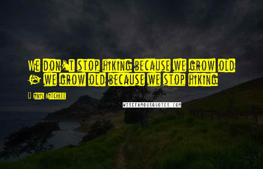 Finis Mitchell Quotes: We don't stop hiking because we grow old - we grow old because we stop hiking