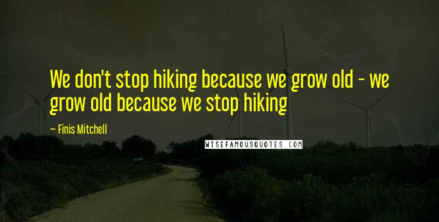 Finis Mitchell Quotes: We don't stop hiking because we grow old - we grow old because we stop hiking
